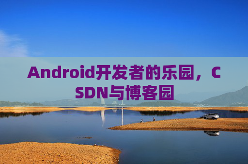Android开发者的乐园，CSDN与博客园